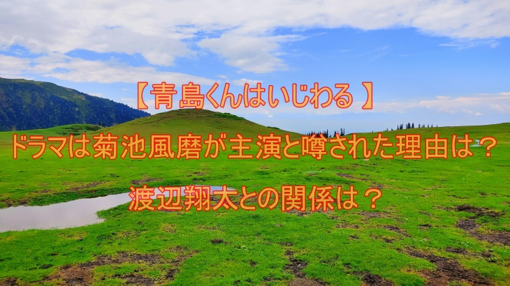 【青島くんはいじわる 】ドラマで菊池風磨が主演と噂された理由は？渡辺翔太との関係は？