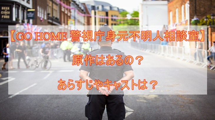 【GO HOME 警視庁身元不明人相談室】原作はあるの？あらすじやキャストは？