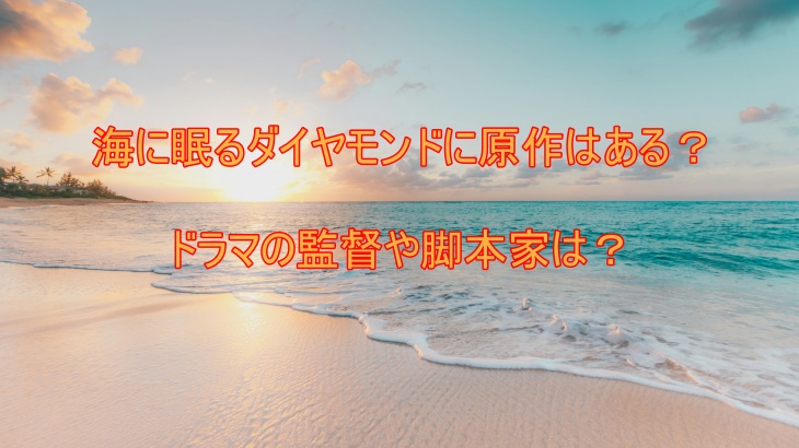 海に眠るダイヤモンドに原作はある？ドラマの監督や脚本家は？