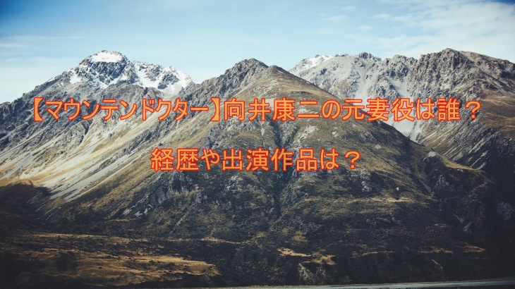 【マウンテンドクター】向井康二の元妻役は誰？経歴や出演作品は？