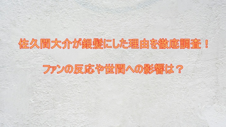 佐久間大介が銀髪にした理由を徹底調査！ファンの反応や世間への影響は？